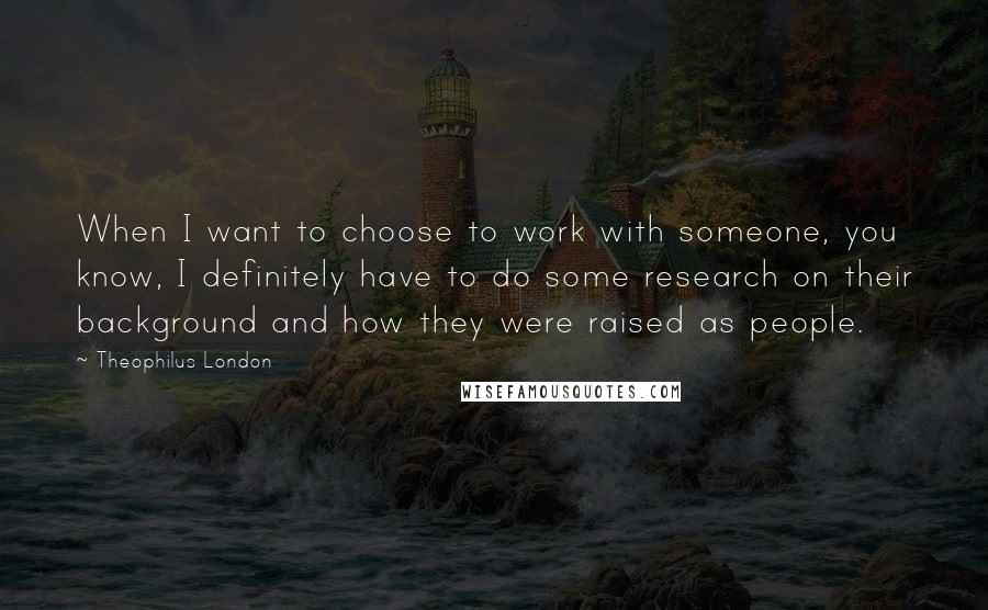 Theophilus London Quotes: When I want to choose to work with someone, you know, I definitely have to do some research on their background and how they were raised as people.