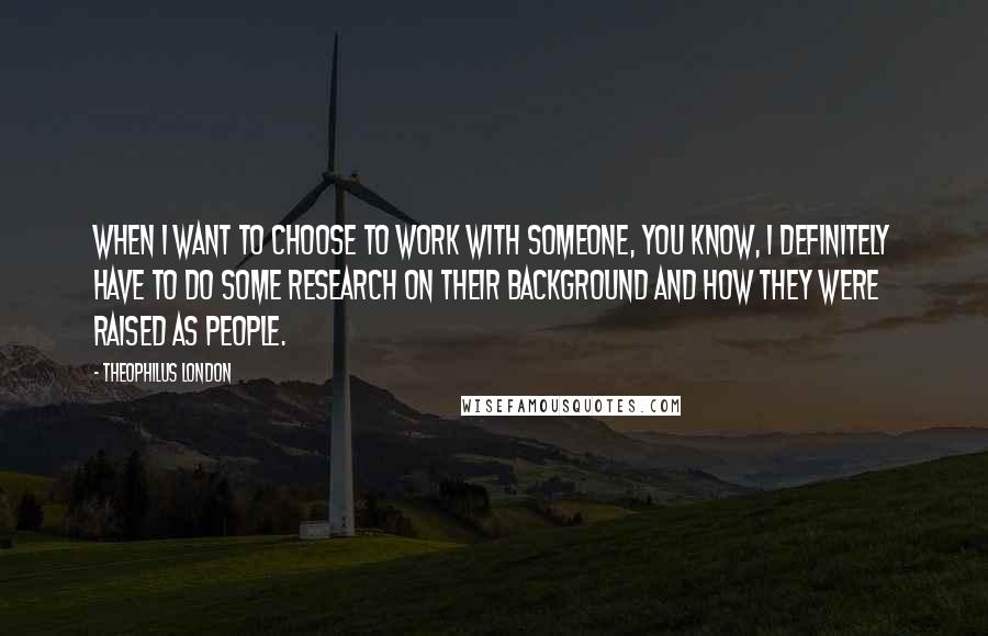 Theophilus London Quotes: When I want to choose to work with someone, you know, I definitely have to do some research on their background and how they were raised as people.