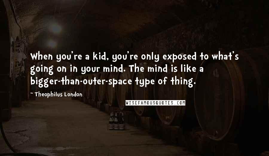 Theophilus London Quotes: When you're a kid, you're only exposed to what's going on in your mind. The mind is like a bigger-than-outer-space type of thing.