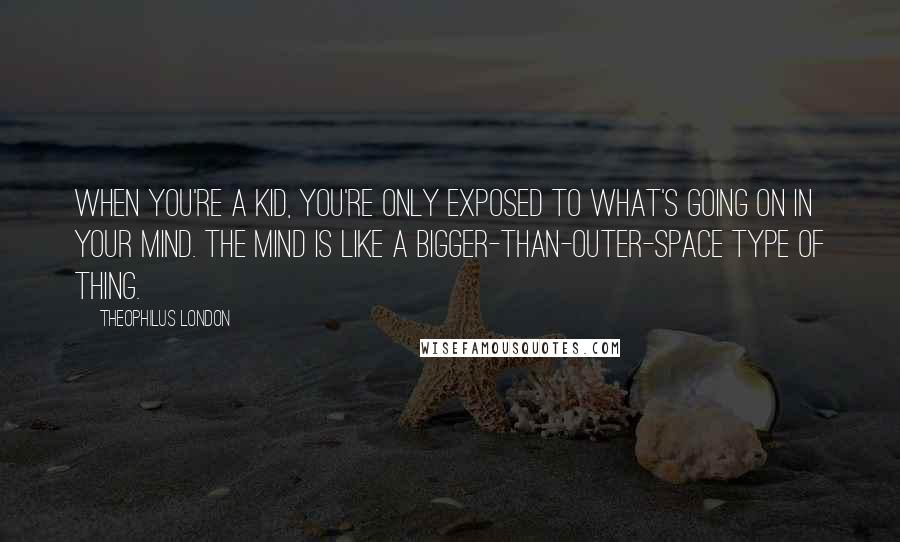 Theophilus London Quotes: When you're a kid, you're only exposed to what's going on in your mind. The mind is like a bigger-than-outer-space type of thing.