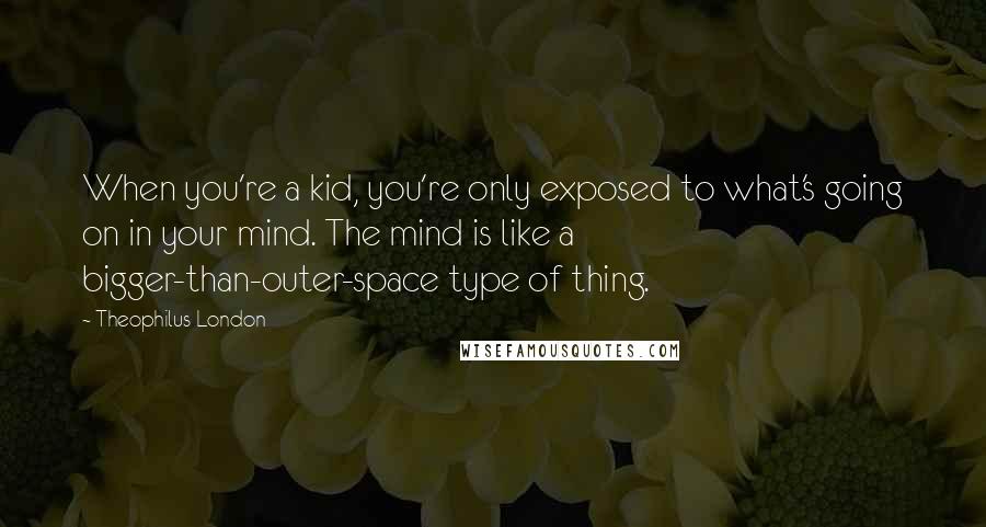 Theophilus London Quotes: When you're a kid, you're only exposed to what's going on in your mind. The mind is like a bigger-than-outer-space type of thing.