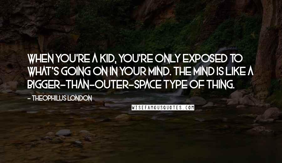 Theophilus London Quotes: When you're a kid, you're only exposed to what's going on in your mind. The mind is like a bigger-than-outer-space type of thing.