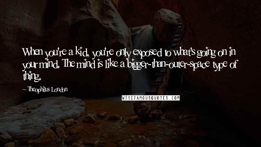 Theophilus London Quotes: When you're a kid, you're only exposed to what's going on in your mind. The mind is like a bigger-than-outer-space type of thing.