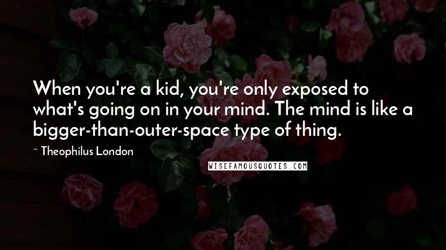 Theophilus London Quotes: When you're a kid, you're only exposed to what's going on in your mind. The mind is like a bigger-than-outer-space type of thing.