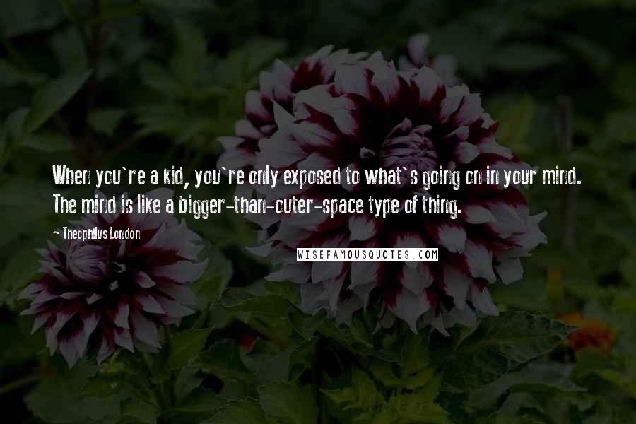 Theophilus London Quotes: When you're a kid, you're only exposed to what's going on in your mind. The mind is like a bigger-than-outer-space type of thing.