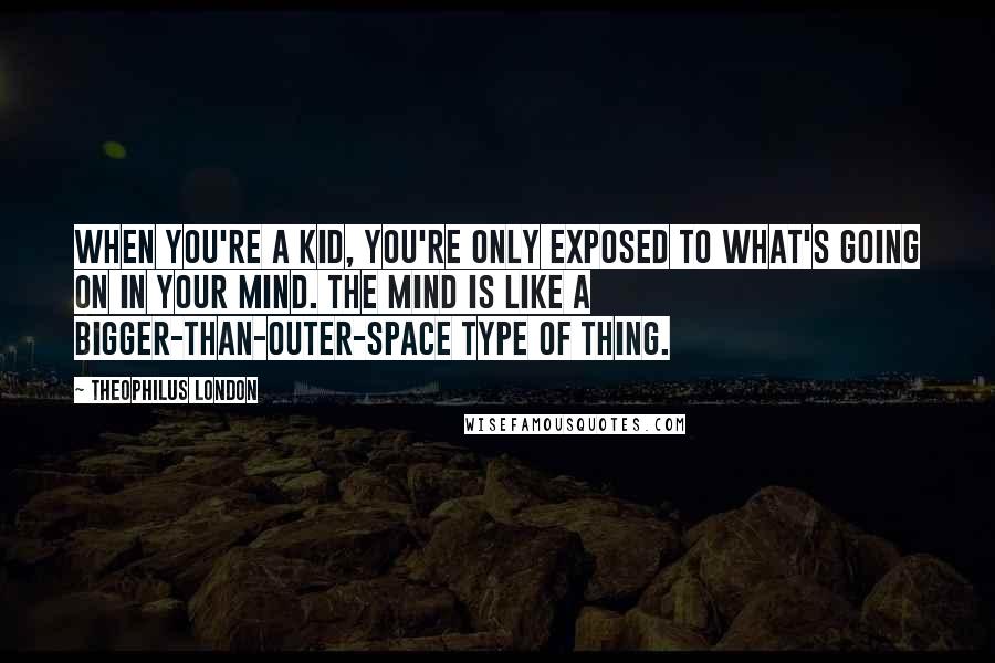 Theophilus London Quotes: When you're a kid, you're only exposed to what's going on in your mind. The mind is like a bigger-than-outer-space type of thing.