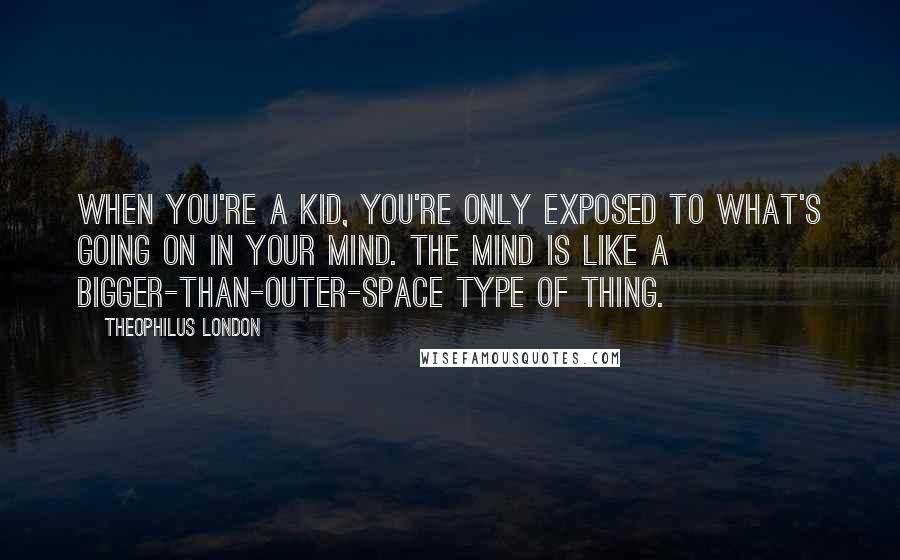 Theophilus London Quotes: When you're a kid, you're only exposed to what's going on in your mind. The mind is like a bigger-than-outer-space type of thing.