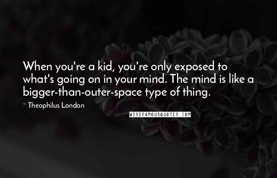 Theophilus London Quotes: When you're a kid, you're only exposed to what's going on in your mind. The mind is like a bigger-than-outer-space type of thing.