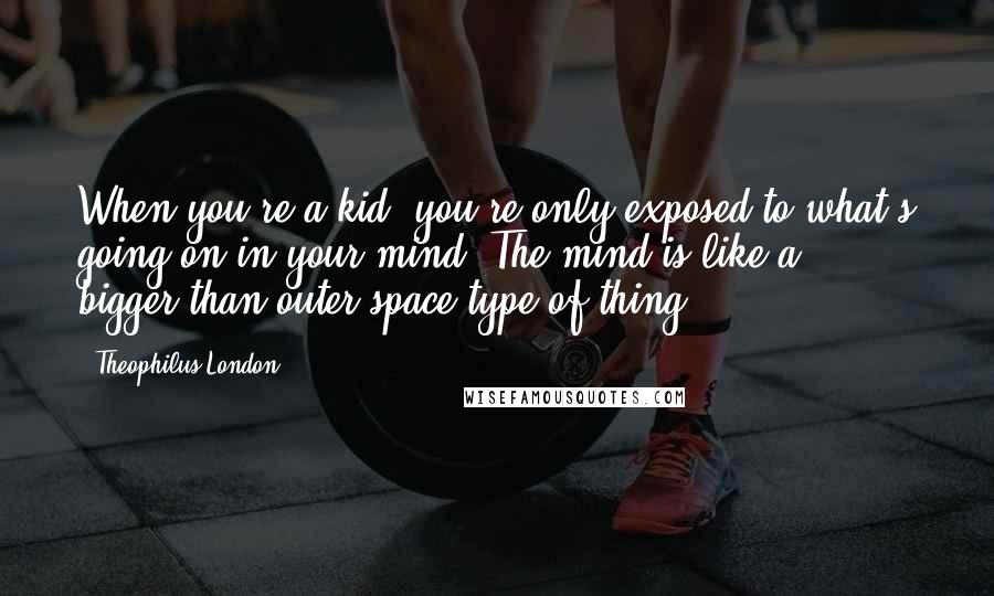 Theophilus London Quotes: When you're a kid, you're only exposed to what's going on in your mind. The mind is like a bigger-than-outer-space type of thing.