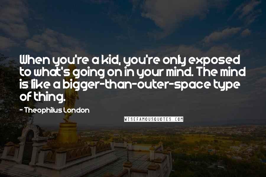 Theophilus London Quotes: When you're a kid, you're only exposed to what's going on in your mind. The mind is like a bigger-than-outer-space type of thing.