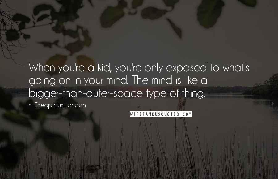 Theophilus London Quotes: When you're a kid, you're only exposed to what's going on in your mind. The mind is like a bigger-than-outer-space type of thing.