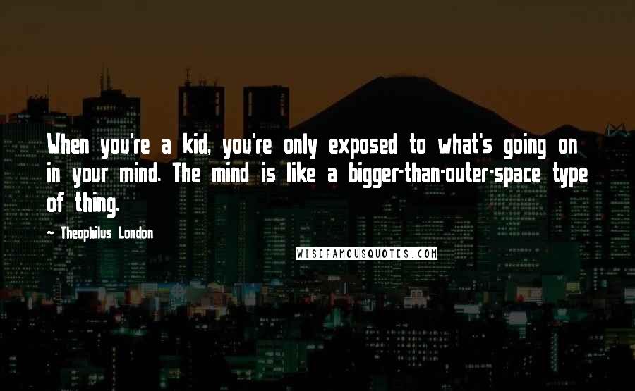 Theophilus London Quotes: When you're a kid, you're only exposed to what's going on in your mind. The mind is like a bigger-than-outer-space type of thing.