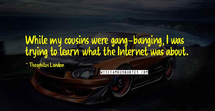 Theophilus London Quotes: While my cousins were gang-banging, I was trying to learn what the Internet was about.