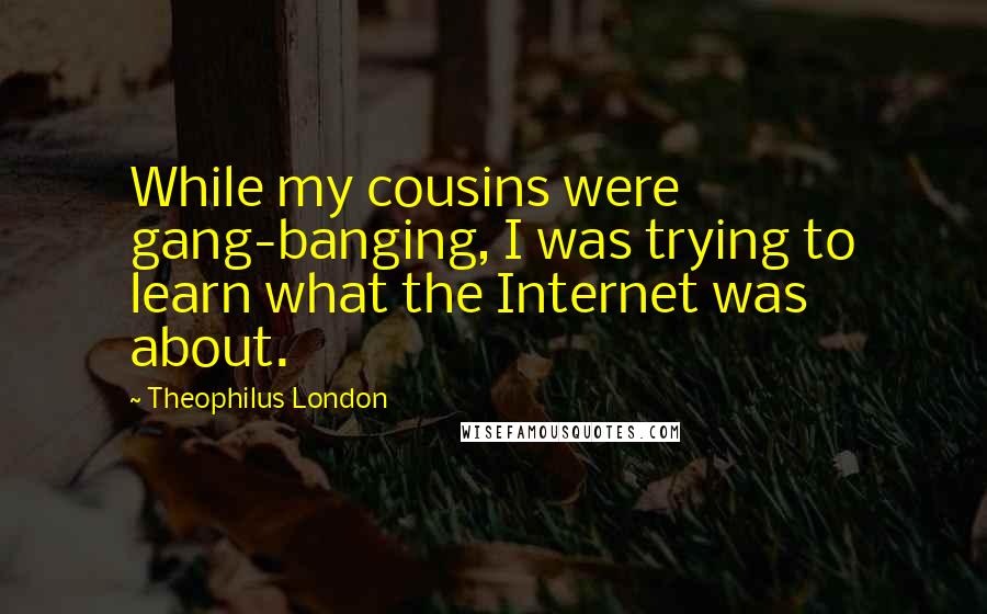 Theophilus London Quotes: While my cousins were gang-banging, I was trying to learn what the Internet was about.