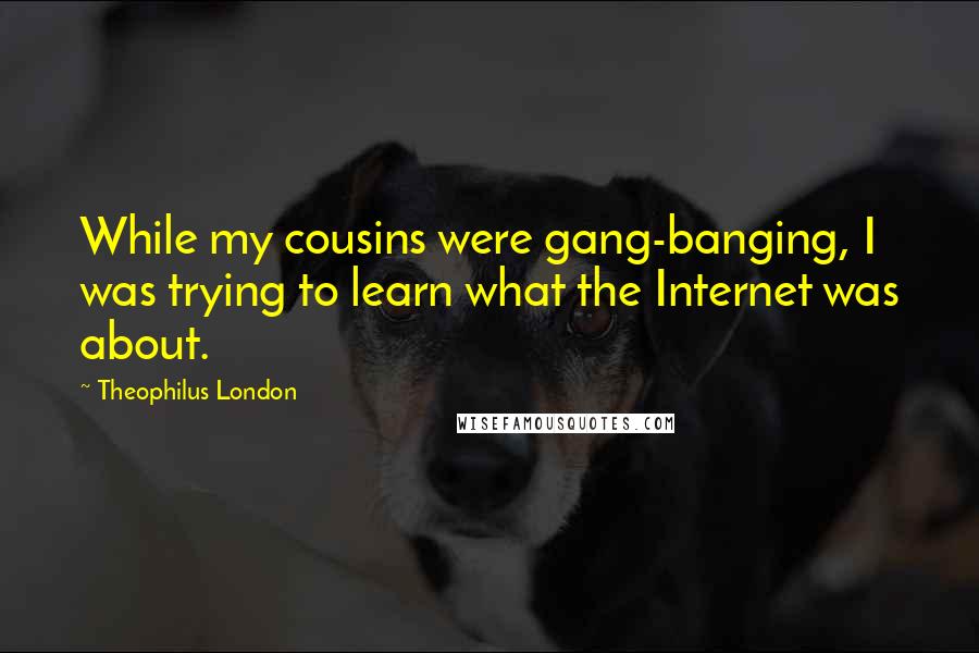 Theophilus London Quotes: While my cousins were gang-banging, I was trying to learn what the Internet was about.