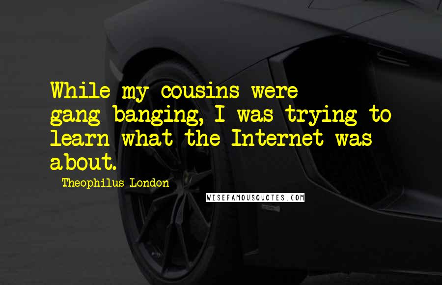 Theophilus London Quotes: While my cousins were gang-banging, I was trying to learn what the Internet was about.