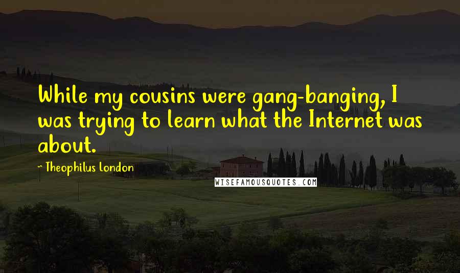 Theophilus London Quotes: While my cousins were gang-banging, I was trying to learn what the Internet was about.