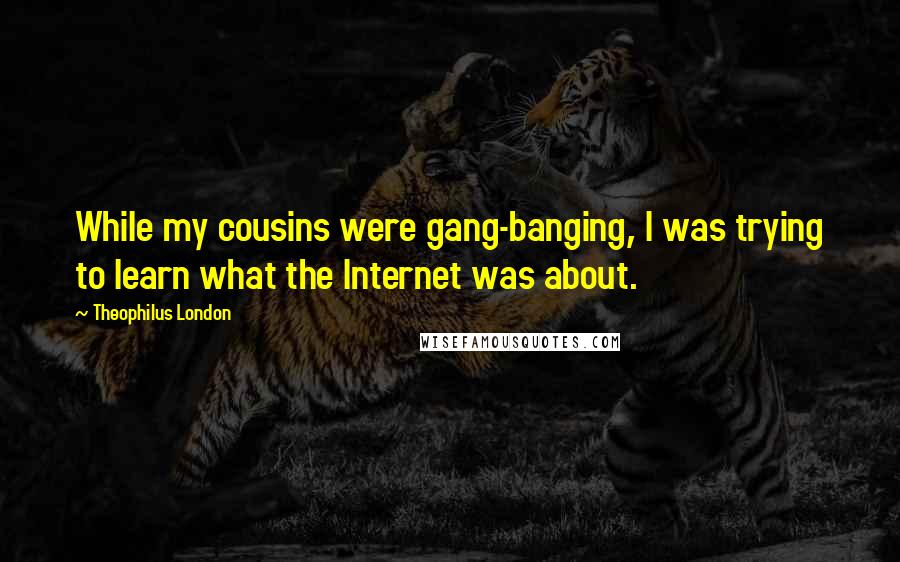 Theophilus London Quotes: While my cousins were gang-banging, I was trying to learn what the Internet was about.