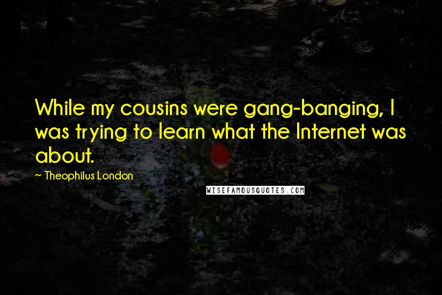 Theophilus London Quotes: While my cousins were gang-banging, I was trying to learn what the Internet was about.