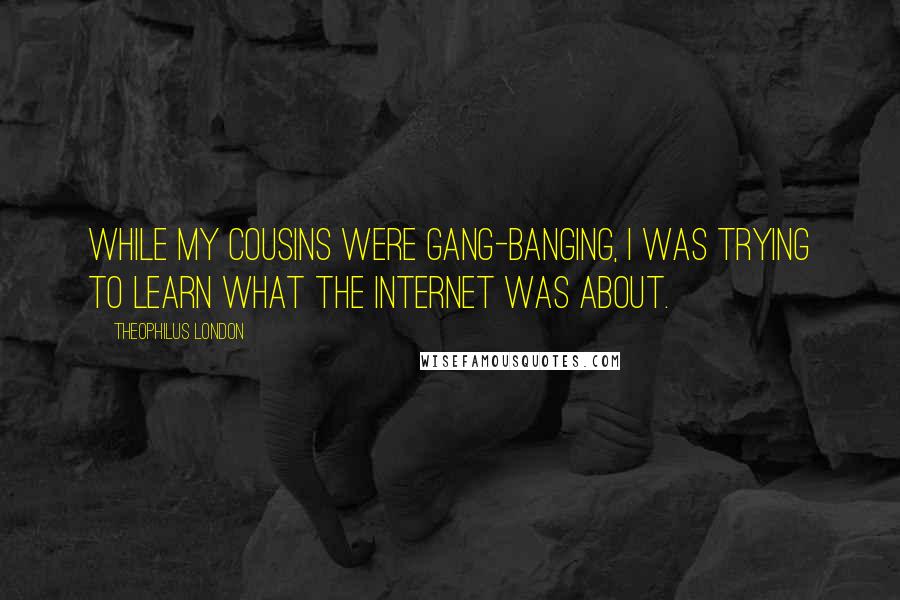 Theophilus London Quotes: While my cousins were gang-banging, I was trying to learn what the Internet was about.