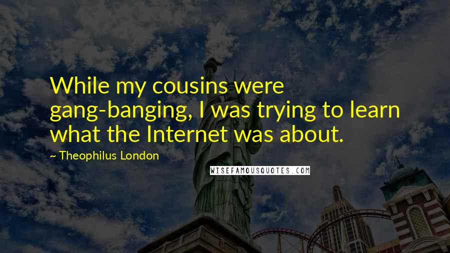 Theophilus London Quotes: While my cousins were gang-banging, I was trying to learn what the Internet was about.