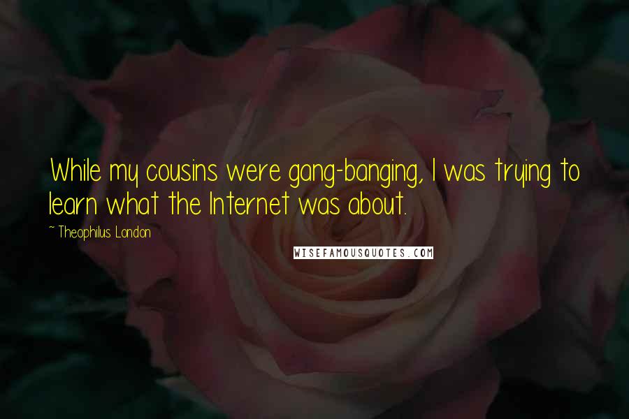 Theophilus London Quotes: While my cousins were gang-banging, I was trying to learn what the Internet was about.