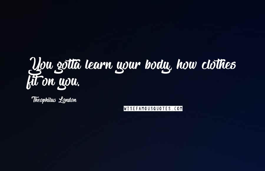 Theophilus London Quotes: You gotta learn your body, how clothes fit on you.