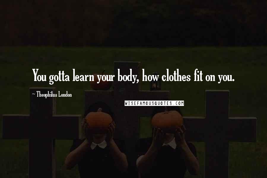 Theophilus London Quotes: You gotta learn your body, how clothes fit on you.