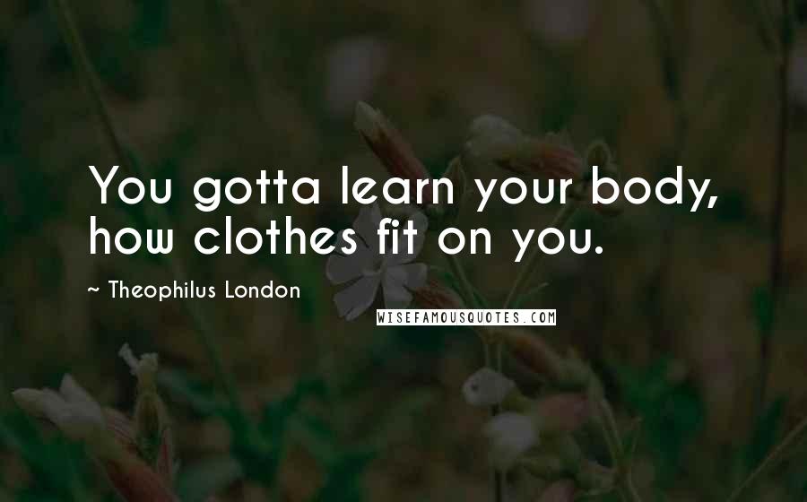 Theophilus London Quotes: You gotta learn your body, how clothes fit on you.