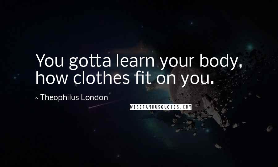 Theophilus London Quotes: You gotta learn your body, how clothes fit on you.