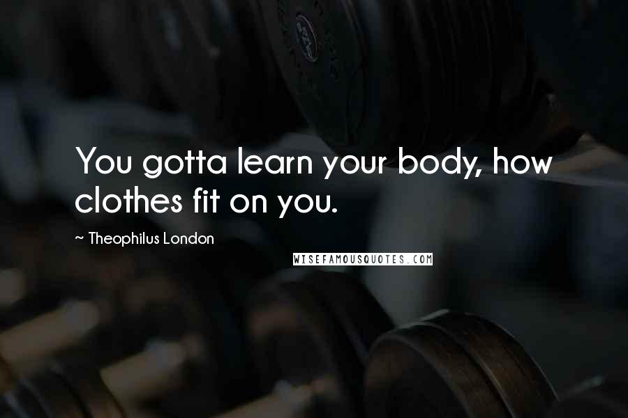 Theophilus London Quotes: You gotta learn your body, how clothes fit on you.