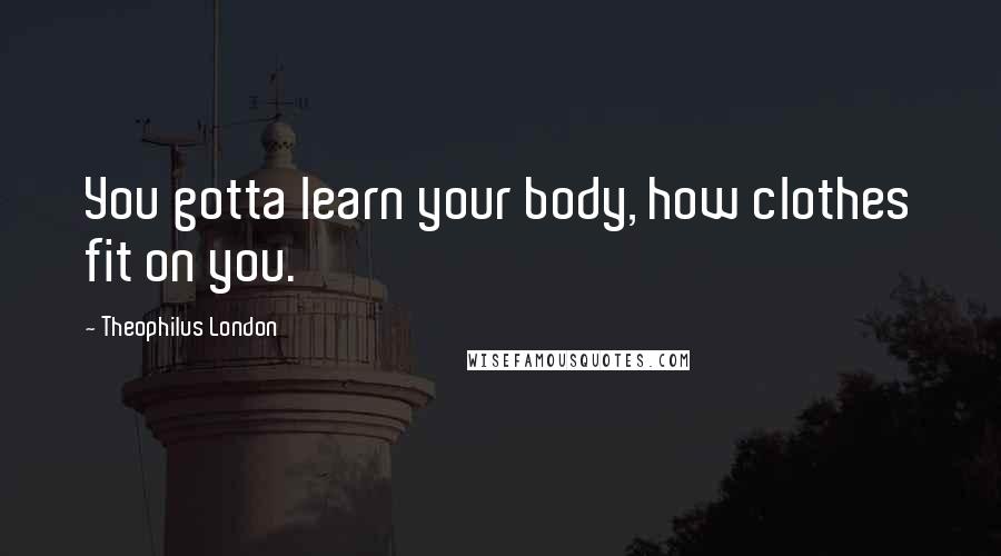 Theophilus London Quotes: You gotta learn your body, how clothes fit on you.