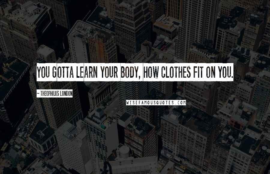 Theophilus London Quotes: You gotta learn your body, how clothes fit on you.