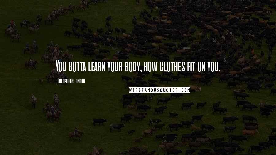 Theophilus London Quotes: You gotta learn your body, how clothes fit on you.