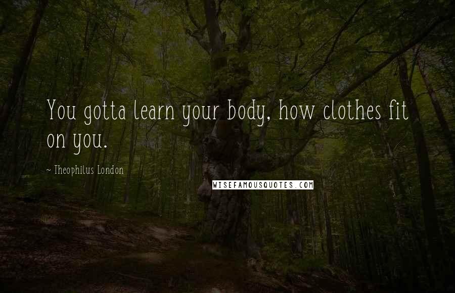 Theophilus London Quotes: You gotta learn your body, how clothes fit on you.