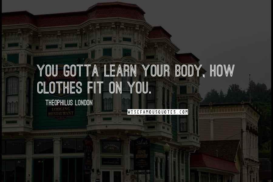 Theophilus London Quotes: You gotta learn your body, how clothes fit on you.