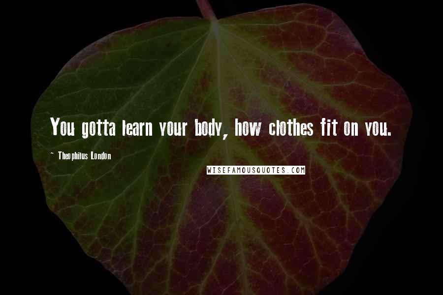 Theophilus London Quotes: You gotta learn your body, how clothes fit on you.