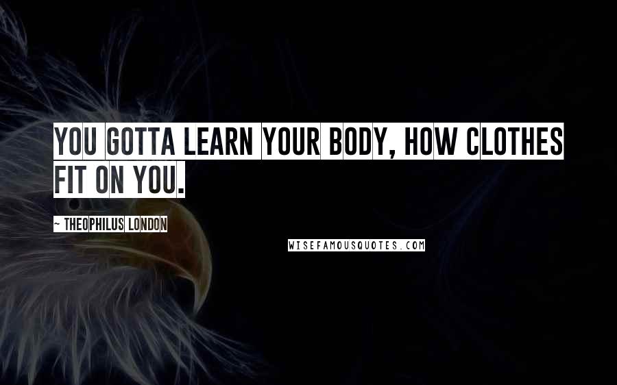 Theophilus London Quotes: You gotta learn your body, how clothes fit on you.