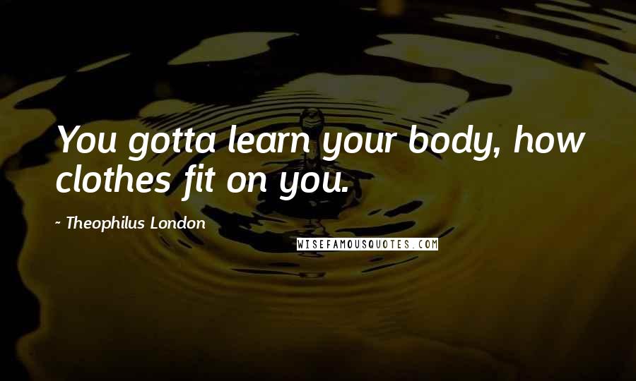 Theophilus London Quotes: You gotta learn your body, how clothes fit on you.