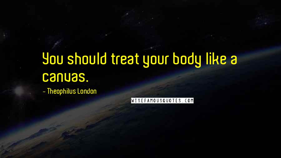 Theophilus London Quotes: You should treat your body like a canvas.