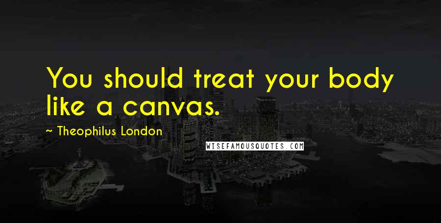 Theophilus London Quotes: You should treat your body like a canvas.