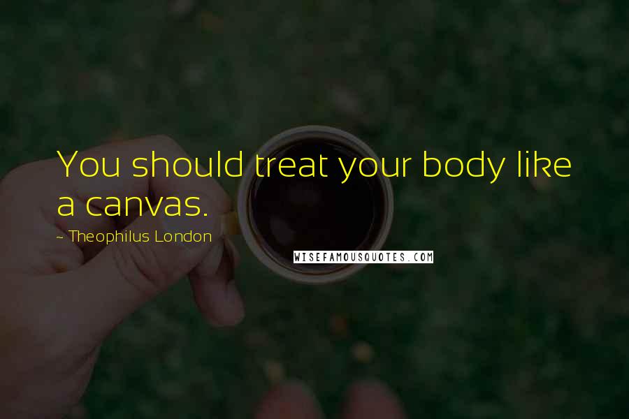 Theophilus London Quotes: You should treat your body like a canvas.