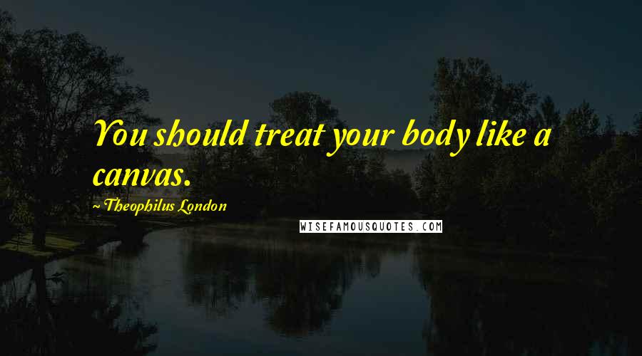 Theophilus London Quotes: You should treat your body like a canvas.