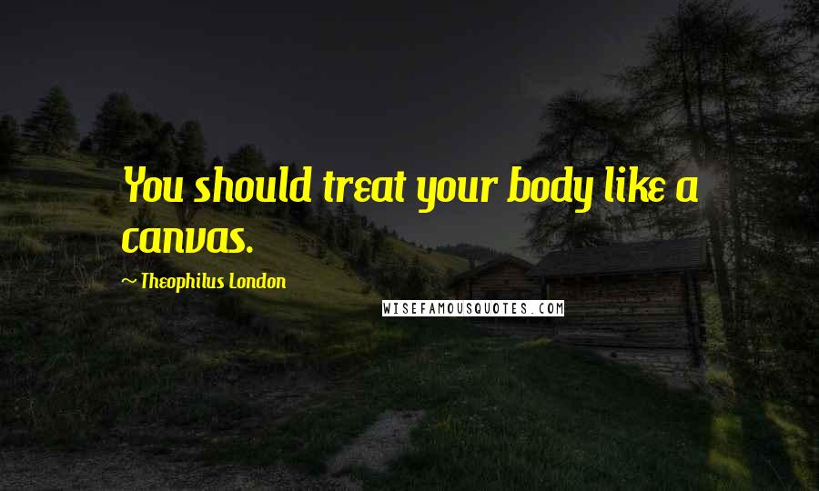 Theophilus London Quotes: You should treat your body like a canvas.