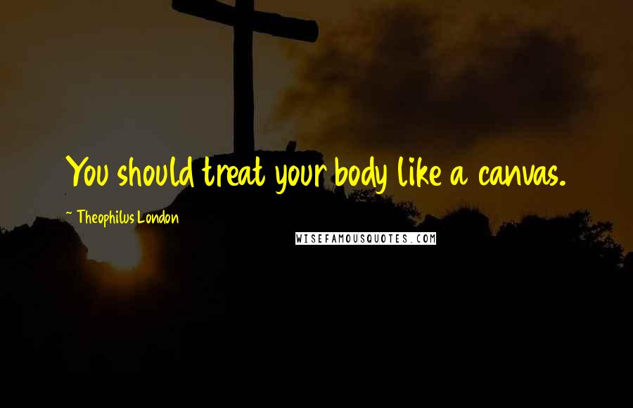 Theophilus London Quotes: You should treat your body like a canvas.