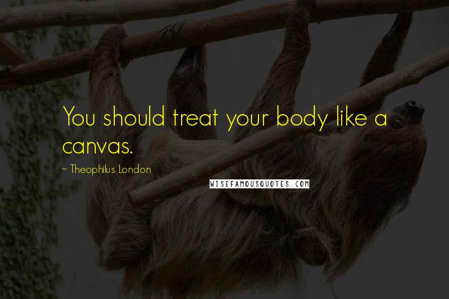 Theophilus London Quotes: You should treat your body like a canvas.