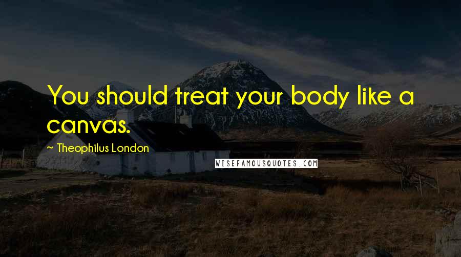 Theophilus London Quotes: You should treat your body like a canvas.