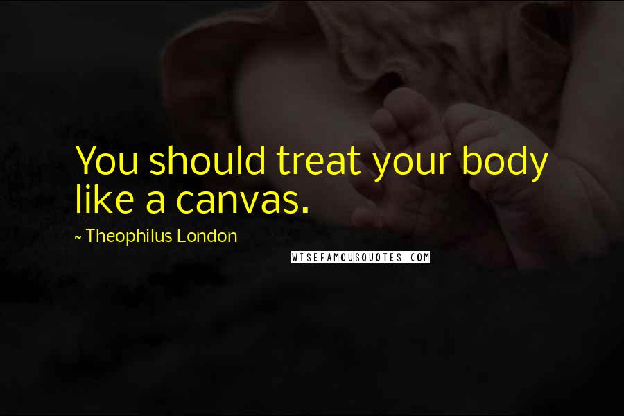 Theophilus London Quotes: You should treat your body like a canvas.