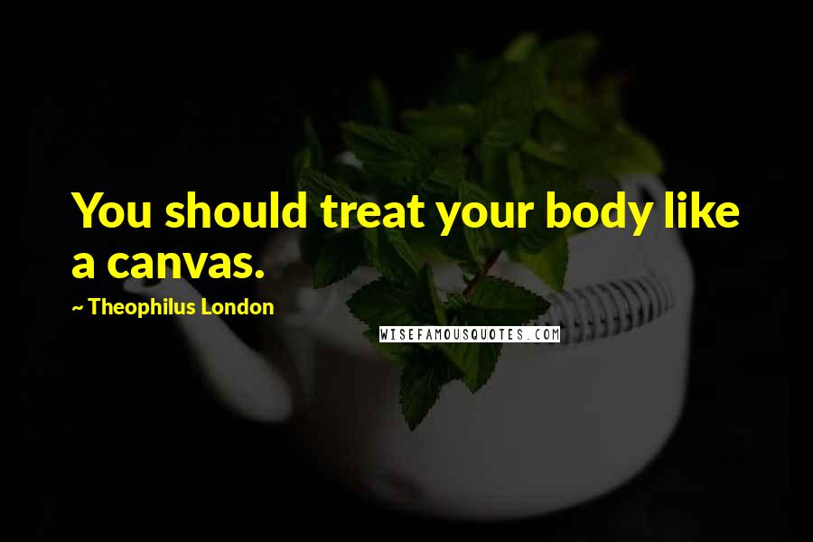 Theophilus London Quotes: You should treat your body like a canvas.