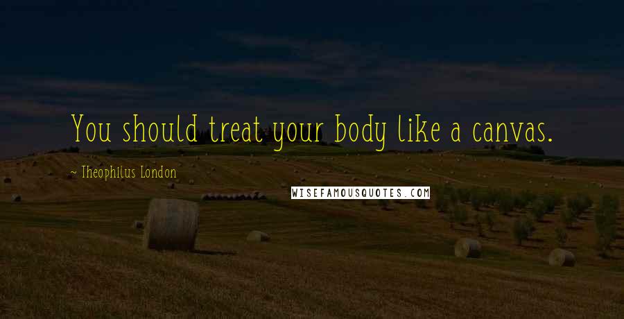 Theophilus London Quotes: You should treat your body like a canvas.